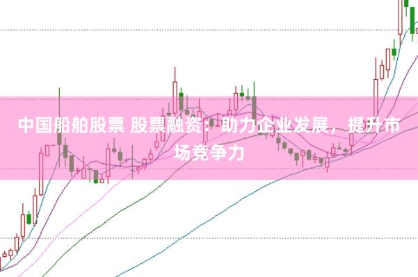 中国船舶股票 股票融资：助力企业发展，提升市场竞争力