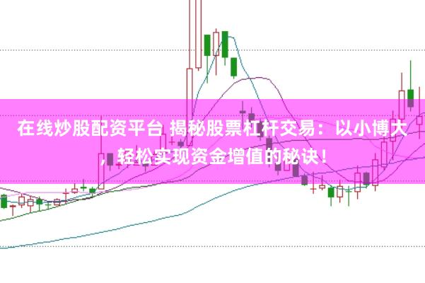 在线炒股配资平台 揭秘股票杠杆交易：以小博大，轻松实现资金增值的秘诀！
