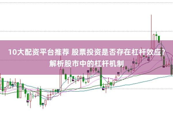 10大配资平台推荐 股票投资是否存在杠杆效应？解析股市中的杠杆机制