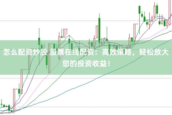 怎么配资炒股 股票在线配资：高效策略，轻松放大您的投资收益！
