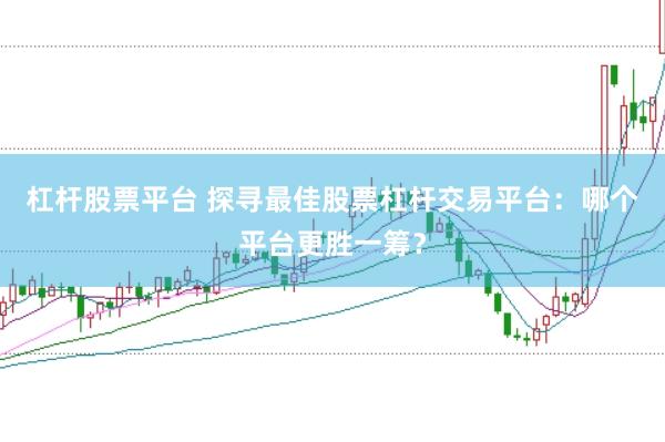 杠杆股票平台 探寻最佳股票杠杆交易平台：哪个平台更胜一筹？