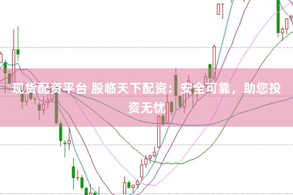 现货配资平台 股临天下配资：安全可靠，助您投资无忧