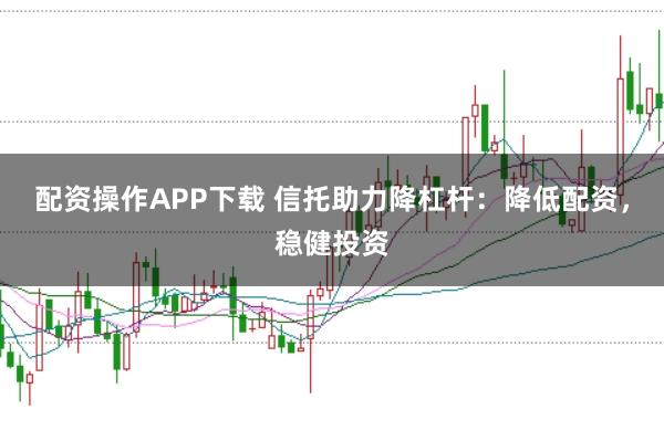 配资操作APP下载 信托助力降杠杆：降低配资，稳健投资