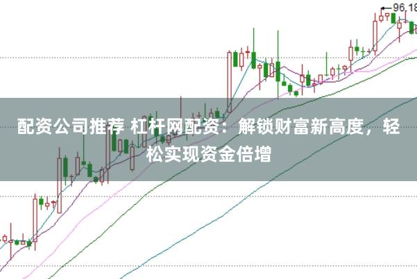 配资公司推荐 杠杆网配资：解锁财富新高度，轻松实现资金倍增