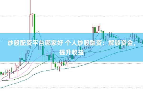 炒股配资平台哪家好 个人炒股融资：解锁资金，提升收益