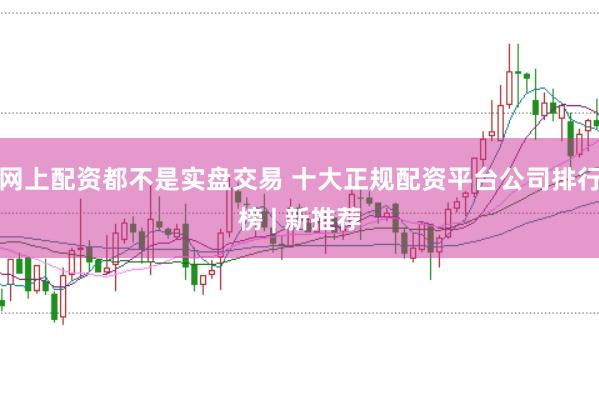 网上配资都不是实盘交易 十大正规配资平台公司排行榜 | 新推荐
