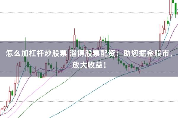 怎么加杠杆炒股票 淄博股票配资：助您掘金股市，放大收益！