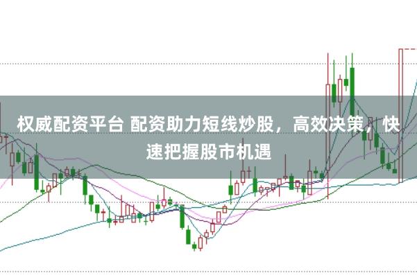 权威配资平台 配资助力短线炒股，高效决策，快速把握股市机遇