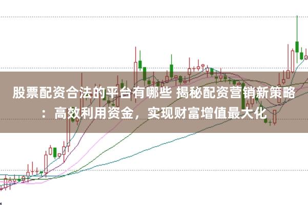 股票配资合法的平台有哪些 揭秘配资营销新策略：高效利用资金，实现财富增值最大化