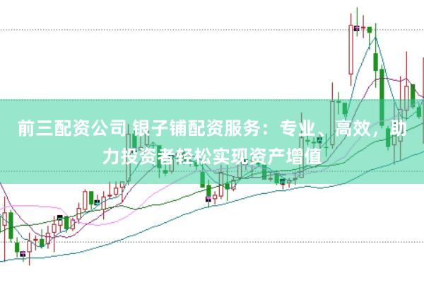 前三配资公司 银子铺配资服务：专业、高效，助力投资者轻松实现资产增值