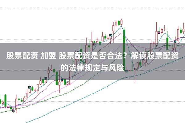 股票配资 加盟 股票配资是否合法？解读股票配资的法律规定与风险