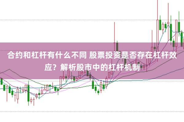 合约和杠杆有什么不同 股票投资是否存在杠杆效应？解析股市中的杠杆机制