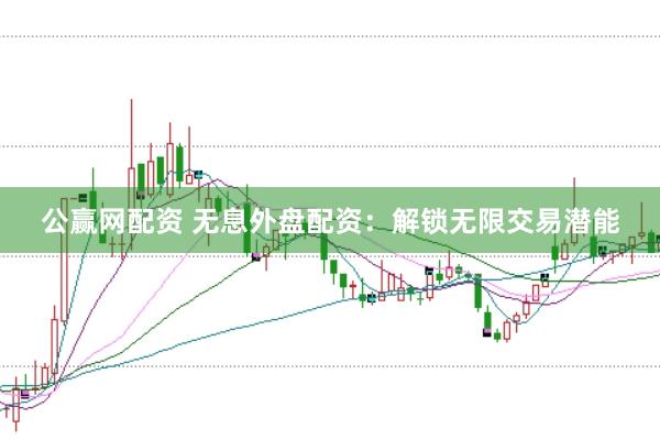 公赢网配资 无息外盘配资：解锁无限交易潜能