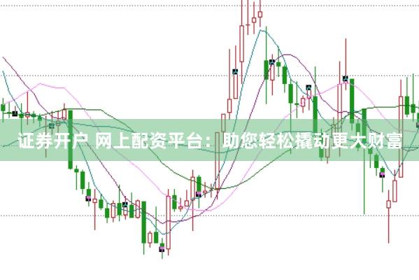 证券开户 网上配资平台：助您轻松撬动更大财富