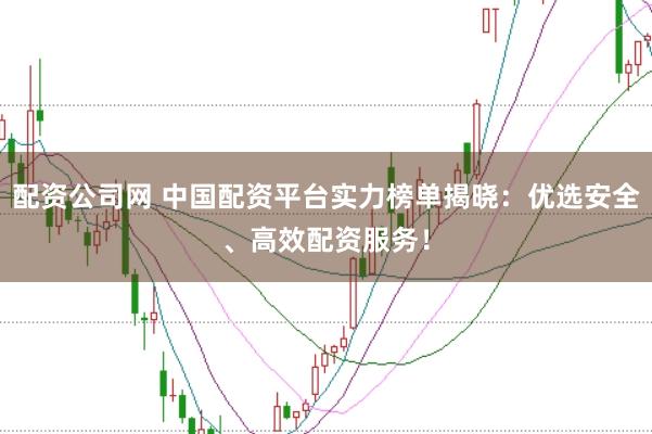 配资公司网 中国配资平台实力榜单揭晓：优选安全、高效配资服务！