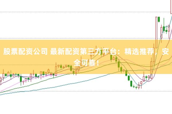 股票配资公司 最新配资第三方平台：精选推荐，安全可靠！