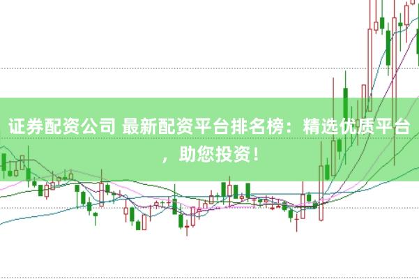 证券配资公司 最新配资平台排名榜：精选优质平台，助您投资！