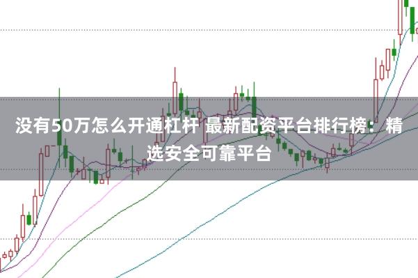 没有50万怎么开通杠杆 最新配资平台排行榜：精选安全可靠平台