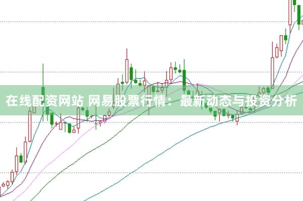 在线配资网站 网易股票行情：最新动态与投资分析