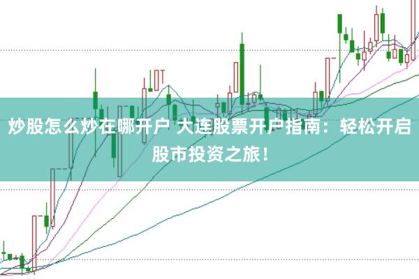 炒股怎么炒在哪开户 大连股票开户指南：轻松开启股市投资之旅！
