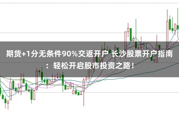 期货+1分无条件90%交返开户 长沙股票开户指南：轻松开启股市投资之路！