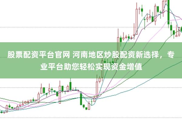 股票配资平台官网 河南地区炒股配资新选择，专业平台助您轻松实现资金增值