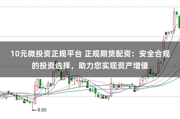 10元微投资正规平台 正规期货配资：安全合规的投资选择，助力您实现资产增值