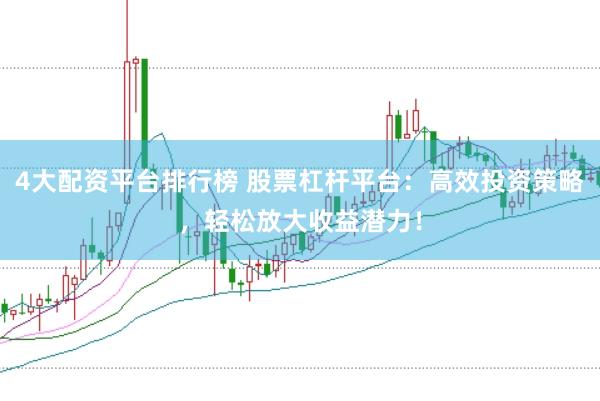 4大配资平台排行榜 股票杠杆平台：高效投资策略，轻松放大收益潜力！