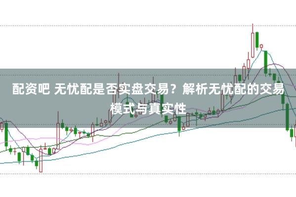 配资吧 无忧配是否实盘交易？解析无忧配的交易模式与真实性