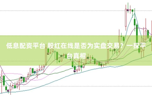 低息配资平台 股红在线是否为实盘交易？一探平台真相