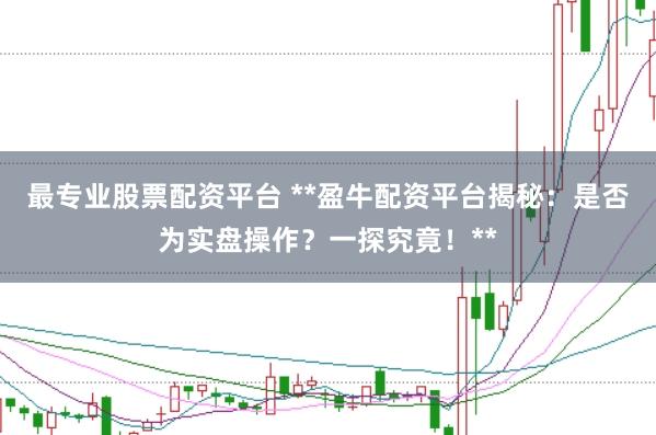 最专业股票配资平台 **盈牛配资平台揭秘：是否为实盘操作？一探究竟！**