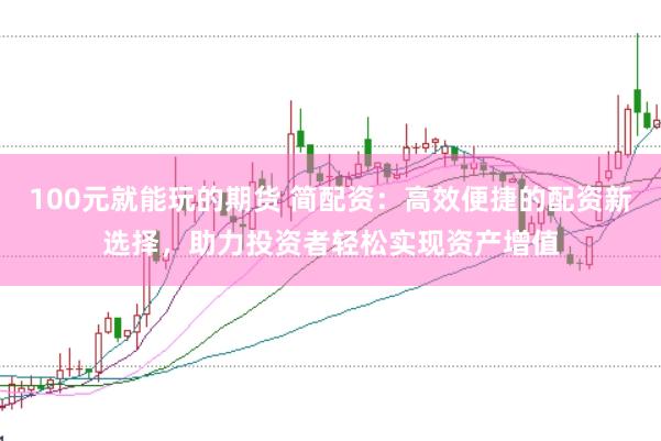 100元就能玩的期货 简配资：高效便捷的配资新选择，助力投资者轻松实现资产增值