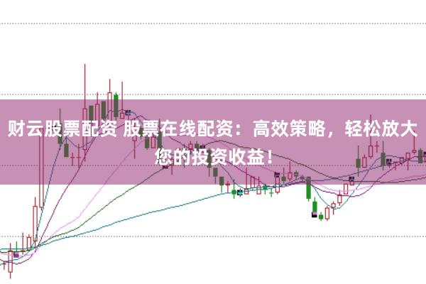 财云股票配资 股票在线配资：高效策略，轻松放大您的投资收益！