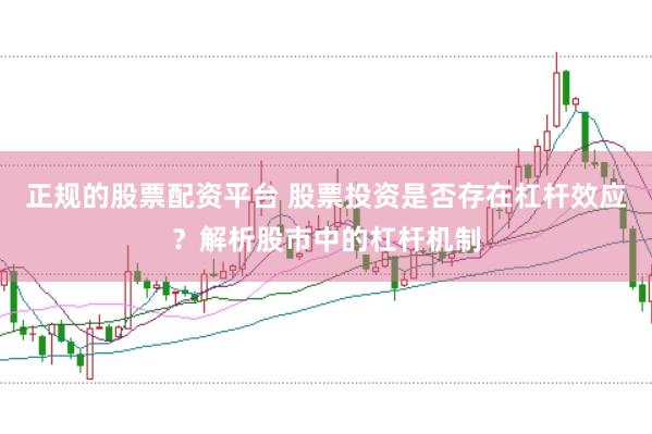 正规的股票配资平台 股票投资是否存在杠杆效应？解析股市中的杠杆机制