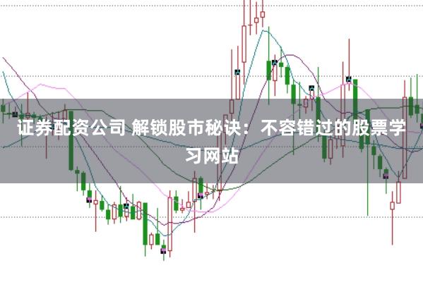 证券配资公司 解锁股市秘诀：不容错过的股票学习网站