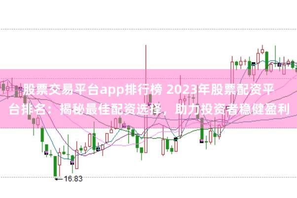 股票交易平台app排行榜 2023年股票配资平台排名：揭秘最佳配资选择，助力投资者稳健盈利