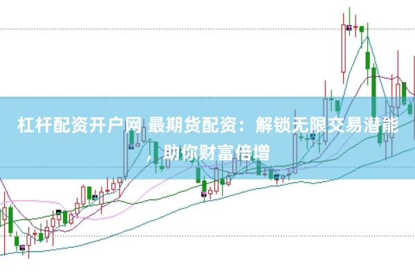 杠杆配资开户网 最期货配资：解锁无限交易潜能，助你财富倍增