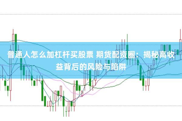 普通人怎么加杠杆买股票 期货配资圈：揭秘高收益背后的风险与陷阱
