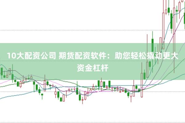 10大配资公司 期货配资软件：助您轻松撬动更大资金杠杆