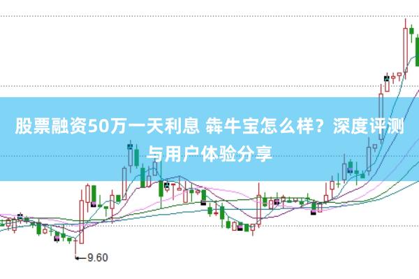 股票融资50万一天利息 犇牛宝怎么样？深度评测与用户体验分享