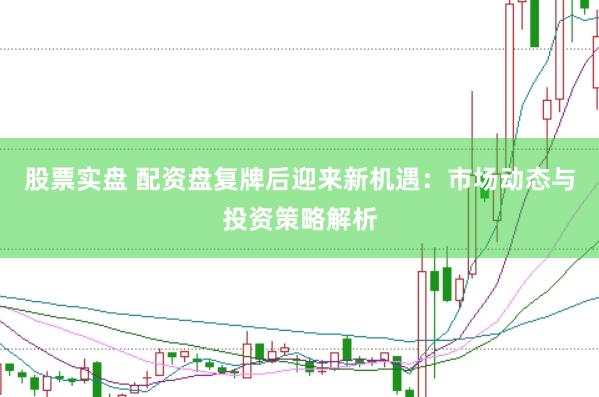股票实盘 配资盘复牌后迎来新机遇：市场动态与投资策略解析