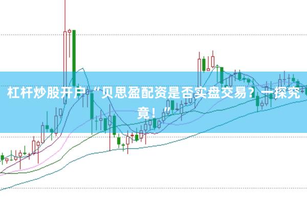 杠杆炒股开户 “贝思盈配资是否实盘交易？一探究竟！”