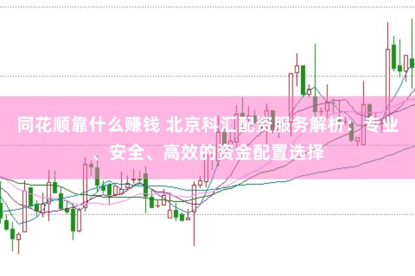 同花顺靠什么赚钱 北京科汇配资服务解析：专业、安全、高效的资金配置选择
