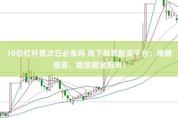 10倍杠杆是次日必涨吗 线下股票配资平台：稳健投资，助您掘金股市！