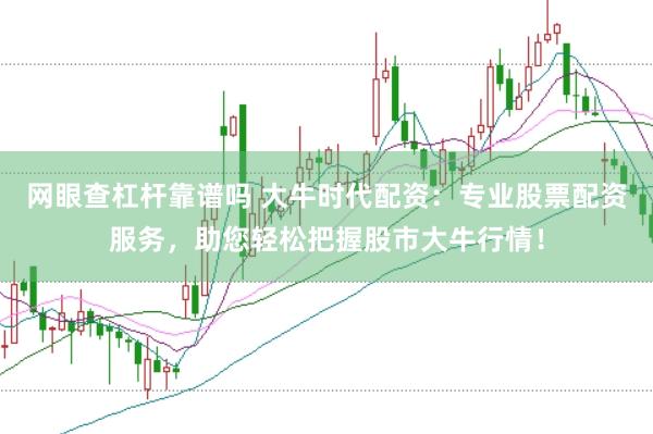网眼查杠杆靠谱吗 大牛时代配资：专业股票配资服务，助您轻松把握股市大牛行情！