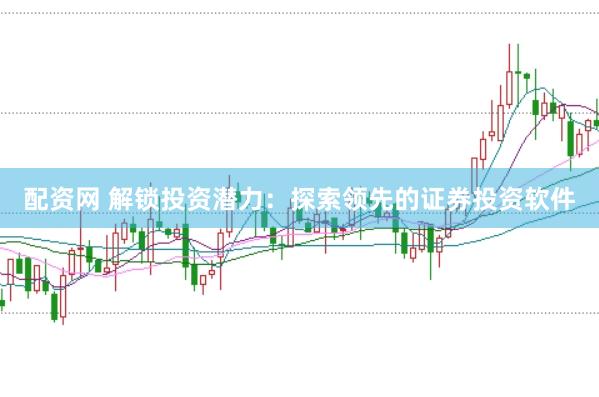 配资网 解锁投资潜力：探索领先的证券投资软件