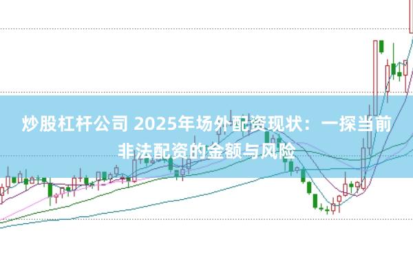 炒股杠杆公司 2025年场外配资现状：一探当前非法配资的金额与风险
