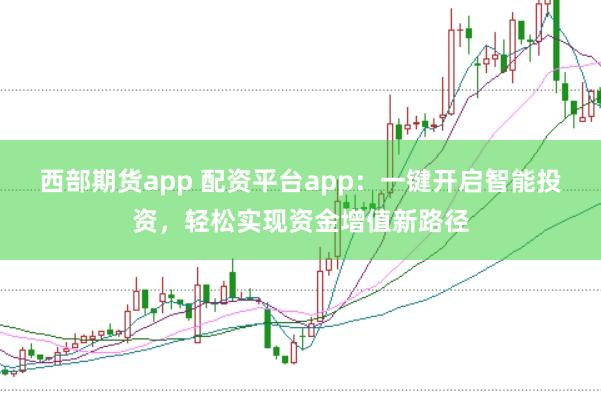 西部期货app 配资平台app：一键开启智能投资，轻松实现资金增值新路径