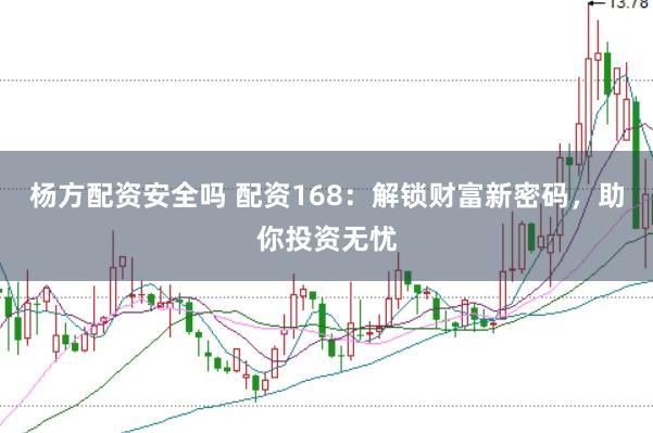 杨方配资安全吗 配资168：解锁财富新密码，助你投资无忧