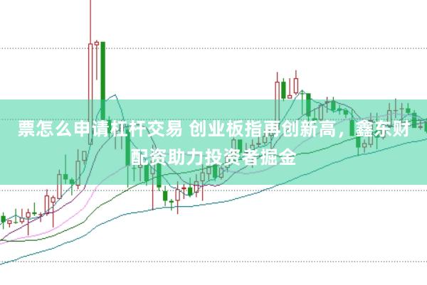 票怎么申请杠杆交易 创业板指再创新高，鑫东财配资助力投资者掘金